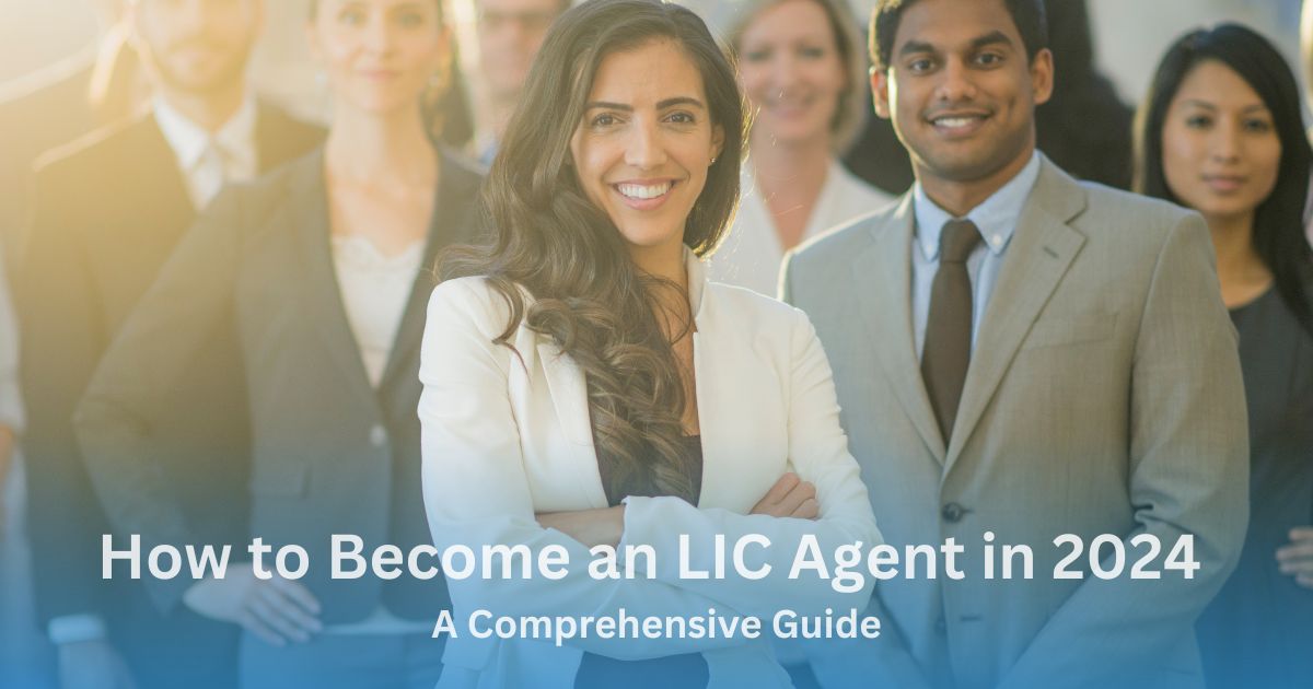 How to Become an LIC Agent in 2024: A Comprehensive Guide